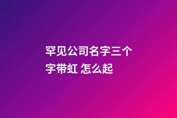 罕见公司名字三个字带虹 怎么起-第1张-公司起名-玄机派